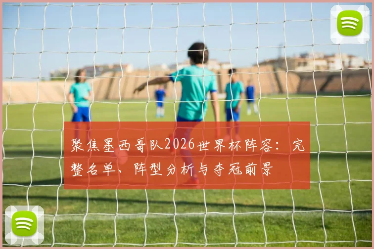 聚焦墨西哥队2026世界杯阵容：完整名单、阵型分析与夺冠前景