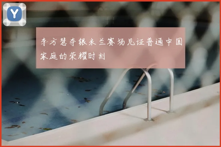 李方慧夺银米兰赛场见证普通中国家庭的荣耀时刻