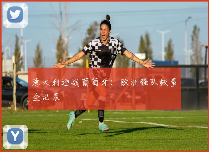 意大利迎战葡萄牙：欧洲强队较量全记录