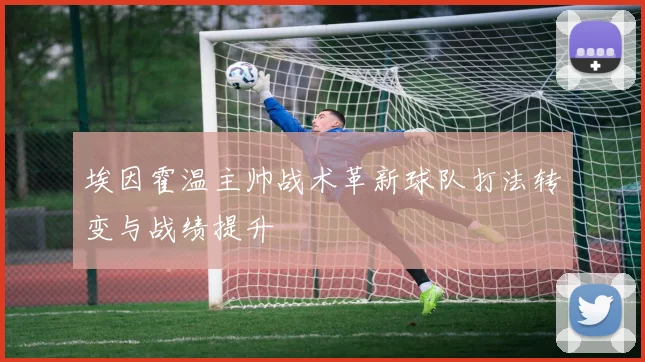 埃因霍温主帅战术革新球队打法转变与战绩提升