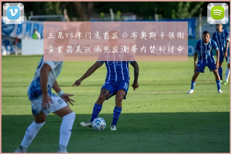 玉昆vs津门虎首发公布奥斯卡领衔黄紫昌吴兴涵先发谢蒂内替补待命