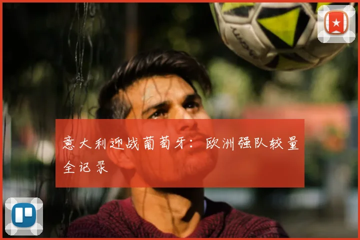 意大利迎战葡萄牙:欧洲强队较量全记录