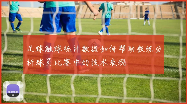 足球触球统计数据如何帮助教练分析球员比赛中的技术表现