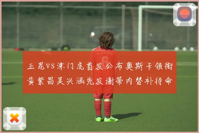 玉昆vs津门虎首发公布奥斯卡领衔黄紫昌吴兴涵先发谢蒂内替补待命