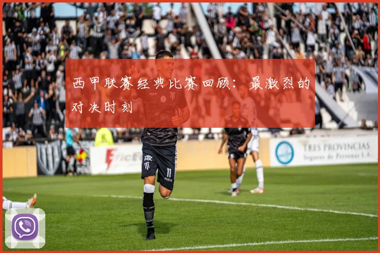 西甲联赛经典比赛回顾：最激烈的对决时刻